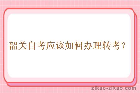 韶关自考应该如何办理转考?
