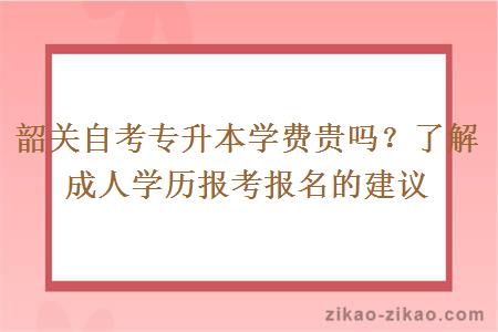 韶关自考专升本学费贵吗?了解成人学历报考报名的建议