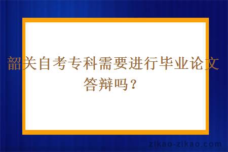 韶关自考专科需要进行毕业论文答辩吗?