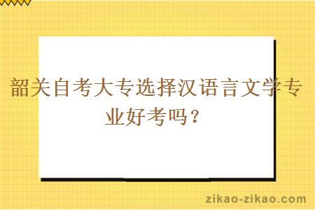 韶关自考大专选择汉语言文学专业好考吗？