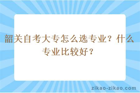 韶关自考大专怎么选专业?什么专业比较好?