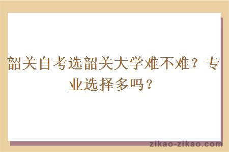 韶关自考选韶关大学难不难?专业选择多吗?