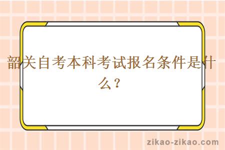 韶关自考本科考试报名条件是什么?