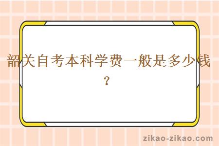 韶关自考本科学费一般是多少钱?