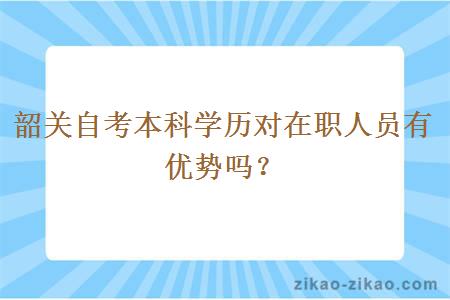 韶关自考本科学历对在职人员有优势吗?