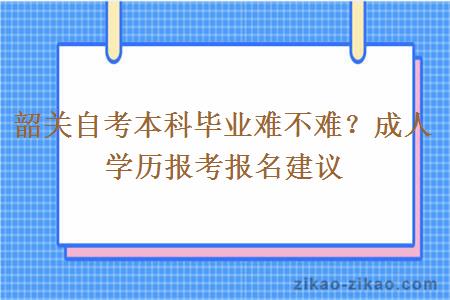 韶关自考本科毕业难不难？成人学历报考报名建议