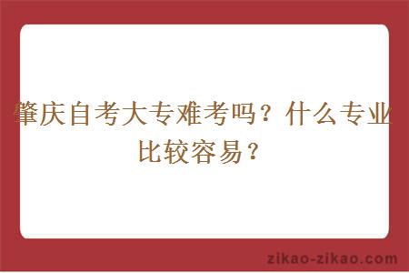 肇庆自考大专难考吗?什么专业比较容易?