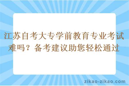 江苏自考大专学前教育专业考试难吗?备考建议助您轻松通过