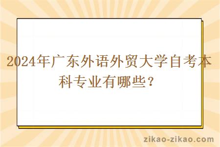 2024年广东外语外贸大学自考本科专业有哪些? 2024年广东外语外贸大学自考本科专业有哪些?