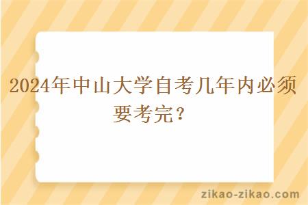 2024年中山大学自考几年内必须要考完?
