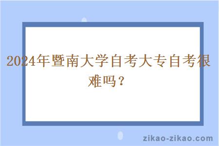 2024年暨南大学自考大专自考很难吗？