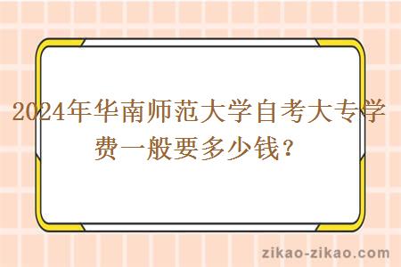2024年华南师范大学自考大专学费一般要多少钱?
