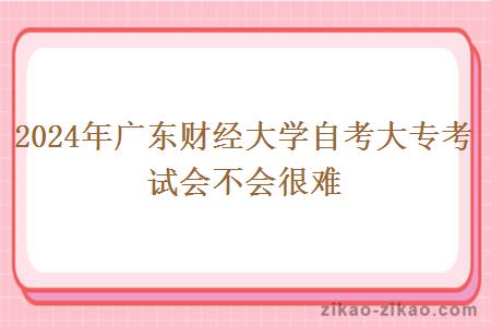 2024年广东财经大学自考大专考试会不会很难