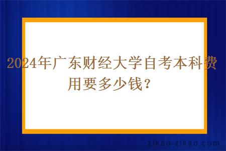 2024年广东财经大学自考本科费用要多少钱?