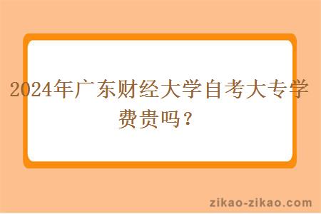 2024年广东财经大学自考大专学费贵吗?