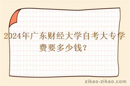 2024年广东财经大学自考大专学费要多少钱?