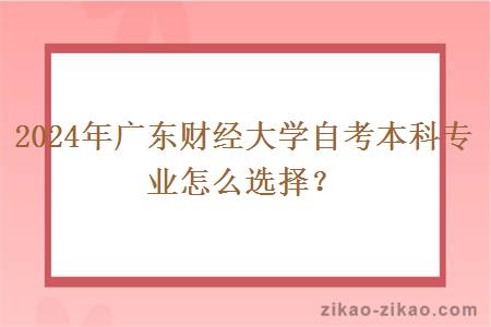 2024年广东财经大学自考本科专业怎么选择？