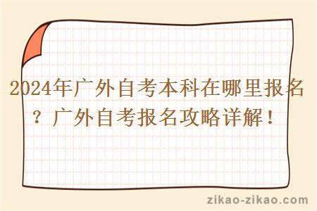 2024年广外自考本科在哪里报名?广外自考报名攻略详解!