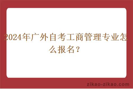 2024年广外自考工商管理专业怎么报名？