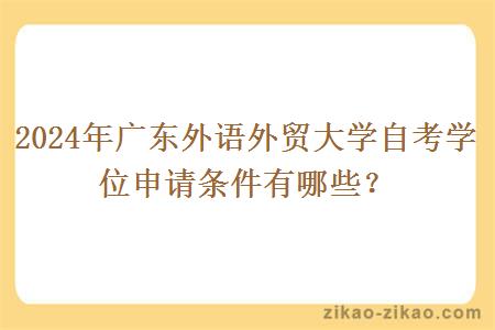 2024年广东外语外贸大学自考学位申请条件有哪些?