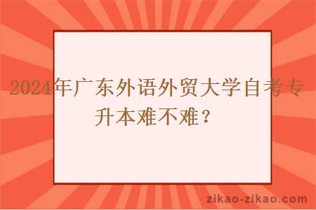 2024年广东外语外贸大学自考专升本难不难?