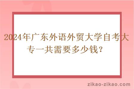 2024年广东外语外贸大学自考大专一共需要多少钱?