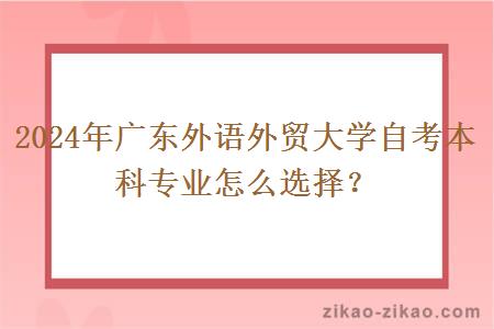 2024年广东外语外贸大学自考本科专业怎么选择?