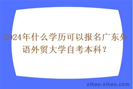 2024年什么学历可以报名广东外语外贸大学自考本科?