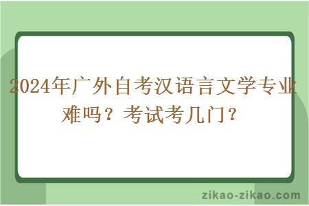 2024年广外自考汉语言文学专业难吗？考试考几门？