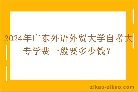 2024年广东外语外贸大学自考大专学费一般要多少钱?