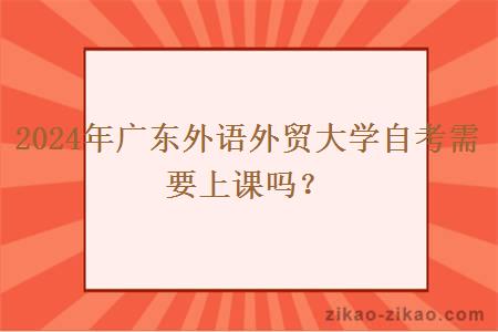 2024年广东外语外贸大学自考需要上课吗?