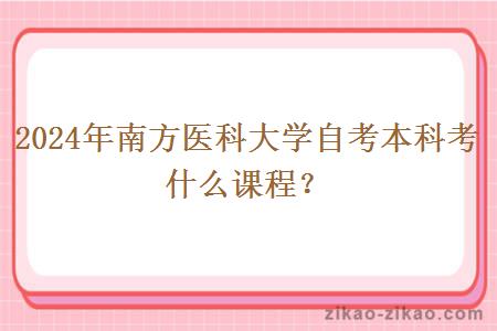 2024年南方医科大学自考本科考什么课程?