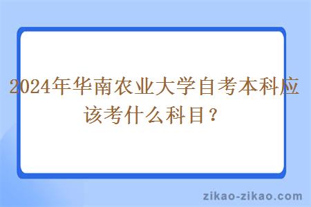 2024年华南农业大学自考本科应该考什么科目?