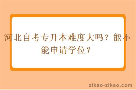 河北自考专升本难度大吗?能不能申请学位?