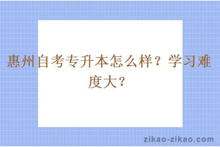 惠州自考专升本怎么样?学习难度大?