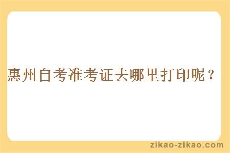 惠州自考准考证去哪里打印呢?
