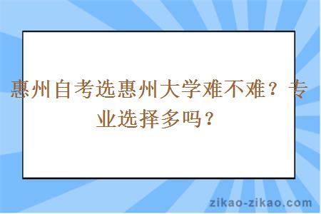 惠州自考选惠州大学难不难?专业选择多吗?