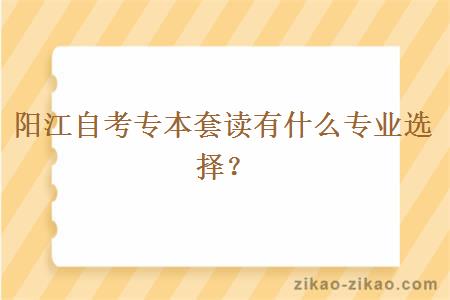 阳江自考专本套读有什么专业选择?
