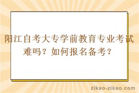 阳江自考大专学前教育专业考试难吗？如何报名备考？ 