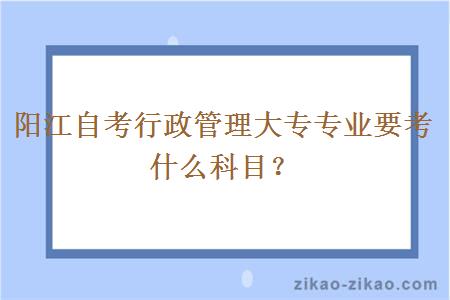 阳江自考行政管理大专专业要考什么科目?