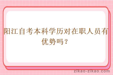 阳江自考本科学历对在职人员有优势吗?