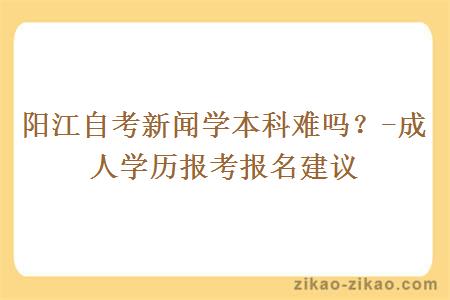 阳江自考新闻学本科难吗?-成人学历报考报名建议