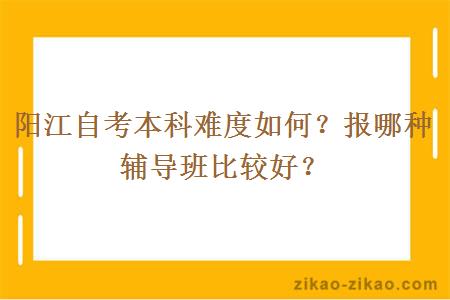阳江自考本科难度如何?报哪种辅导班比较好?