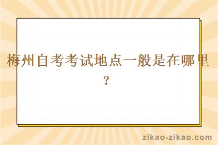 梅州自考考试地点一般是在哪里？