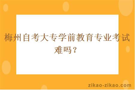 梅州自考大专学前教育专业考试难吗?