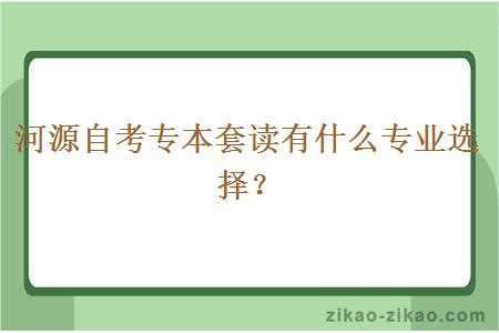 河源自考专本套读有什么专业选择？