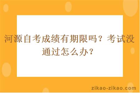 河源自考成绩有期限吗？考试没通过怎么办？