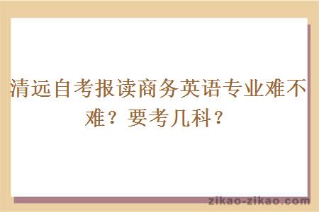 清远自考报读商务英语专业难不难?要考几科?