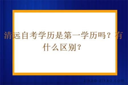 清远自考学历是第一学历吗?有什么区别?