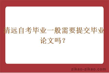 清远自考毕业一般需要提交毕业论文吗？